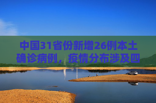 中国31省份新增26例本土确诊病例，疫情分布涉及四省,31省份新增26例本土确诊分布4省