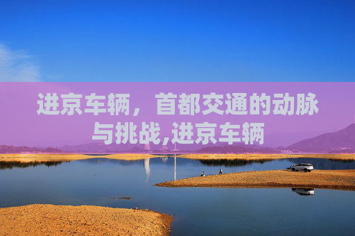 进京车辆，首都交通的动脉与挑战,进京车辆