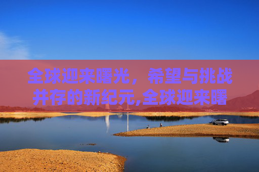 全球迎来曙光，希望与挑战并存的新纪元,全球迎来曙光