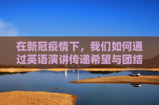 在新冠疫情下，我们如何通过英语演讲传递希望与团结,新冠疫情下的英语演讲