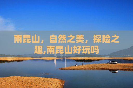 南昆山，自然之美，探险之趣,南昆山好玩吗