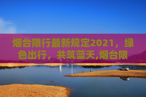 烟台限行最新规定2021，绿色出行，共筑蓝天,烟台限行最新规定2021