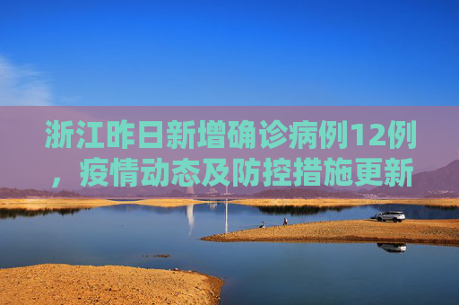 浙江昨日新增确诊病例12例，疫情动态及防控措施更新,浙江昨日新增确诊病例12例