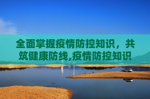 全面掌握疫情防控知识，共筑健康防线,疫情防控知识内容