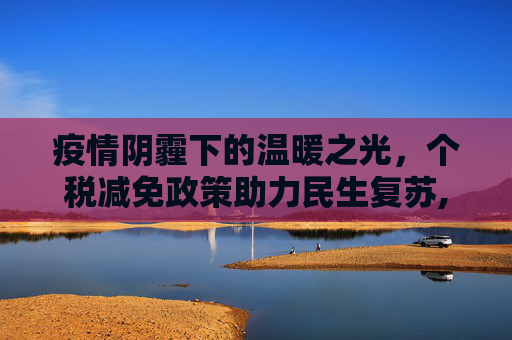疫情阴霾下的温暖之光，个税减免政策助力民生复苏,疫情期间个税减免政策助力民生复苏