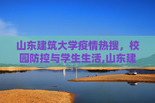 山东建筑大学疫情热搜，校园防控与学生生活,山东建筑大学疫情热搜