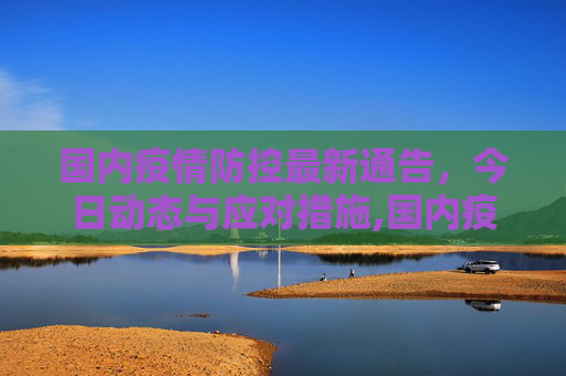 国内疫情防控最新通告，今日动态与应对措施,国内疫情防控最新通告今天