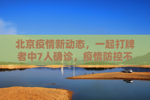 北京疫情新动态，一起打牌者中7人确诊，疫情防控不容忽视,北京一起打牌者有7人确诊