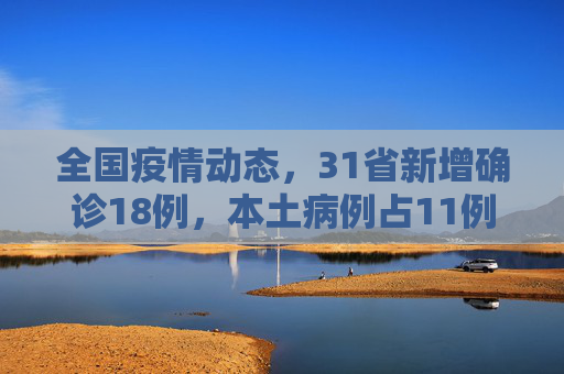 全国疫情动态，31省新增确诊18例，本土病例占11例,31省新增确诊18例11例为本土