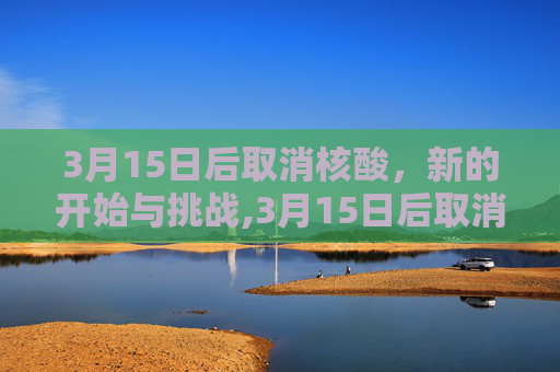 3月15日后取消核酸，新的开始与挑战,3月15日后取消核酸