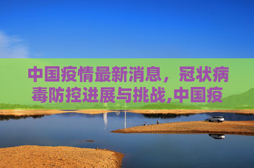 中国疫情最新消息，冠状病毒防控进展与挑战,中国疫情最新消息冠状