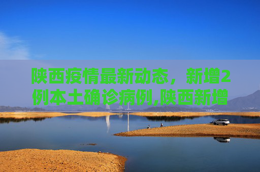 陕西疫情最新动态，新增2例本土确诊病例,陕西新增2例本土确诊