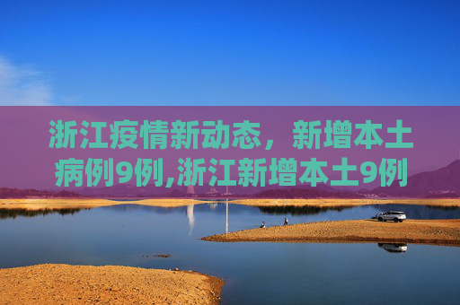 浙江疫情新动态，新增本土病例9例,浙江新增本土9例