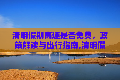 清明假期高速是否免费，政策解读与出行指南,清明假期高速是否免费