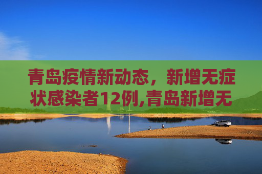 青岛疫情新动态，新增无症状感染者12例,青岛新增无症状感染者12例