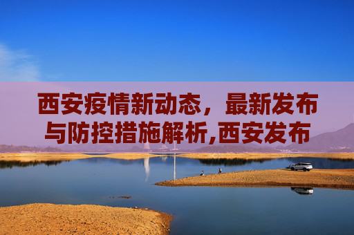 西安疫情新动态，最新发布与防控措施解析,西安发布最新疫情