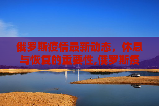 俄罗斯疫情最新动态，休息与恢复的重要性,俄罗斯疫情最新休息