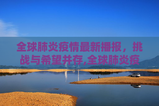全球肺炎疫情最新播报，挑战与希望并存,全球肺炎疫情最新播报