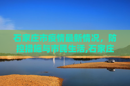 石家庄市疫情最新情况，防控措施与市民生活,石家庄市疫情最新情况