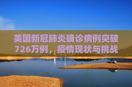 美国新冠肺炎确诊病例突破726万例，疫情现状与挑战,美国新冠肺炎超726万例