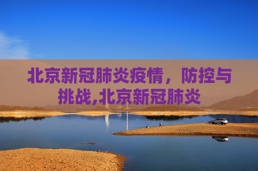北京新冠肺炎疫情，防控与挑战,北京新冠肺炎