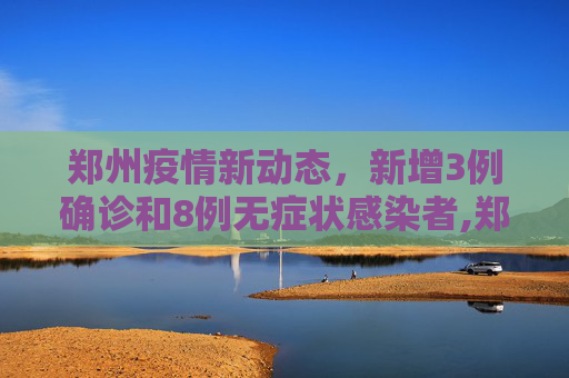 郑州疫情新动态，新增3例确诊和8例无症状感染者,郑州新增3例确诊8例无症状