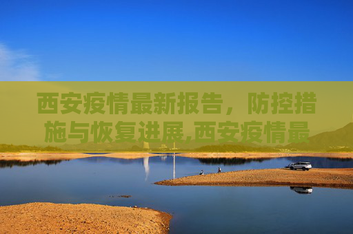 西安疫情最新报告，防控措施与恢复进展,西安疫情最新报告