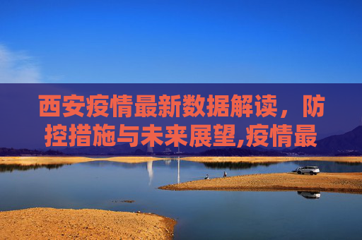 西安疫情最新数据解读，防控措施与未来展望,疫情最新数据消息西安