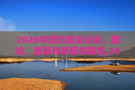 2020中国抗疫全记录，团结、坚韧与希望的篇章,2020中国抗疫全记录