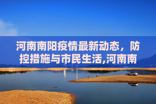 河南南阳疫情最新动态，防控措施与市民生活,河南南阳疫情最新消息