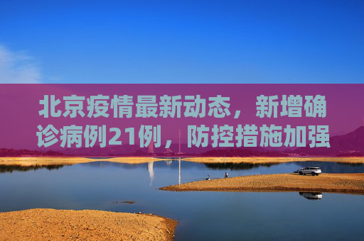 北京疫情最新动态，新增确诊病例21例，防控措施加强,北京新增确诊病例21例