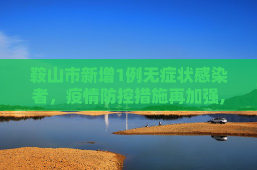 鞍山市新增1例无症状感染者，疫情防控措施再加强,鞍山新增1无症状