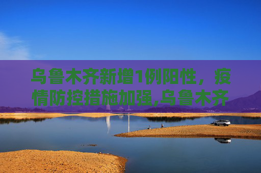 乌鲁木齐新增1例阳性，疫情防控措施加强,乌鲁木齐新增1例阳性