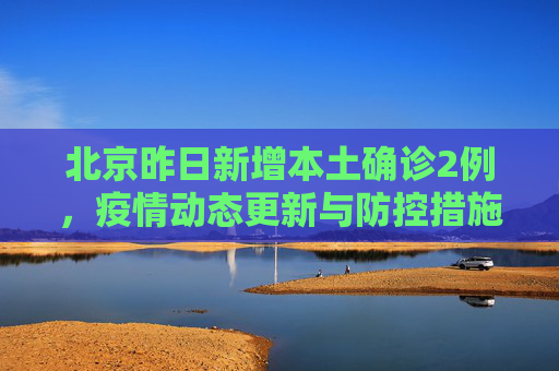 北京昨日新增本土确诊2例，疫情动态更新与防控措施,北京昨日新增本土确诊2例
