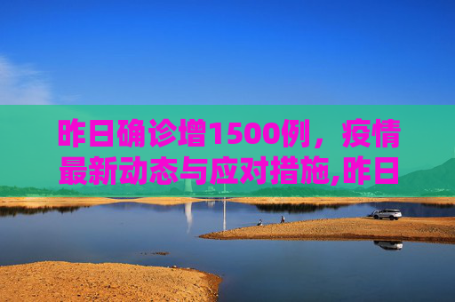 昨日确诊增1500例，疫情最新动态与应对措施,昨日确诊增1500例