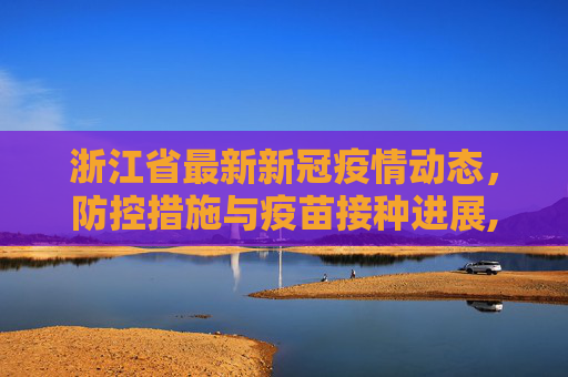 浙江省最新新冠疫情动态，防控措施与疫苗接种进展,浙江省最新新冠疫情