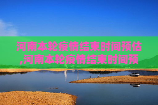 河南本轮疫情结束时间预估,河南本轮疫情结束时间预估