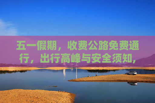 五一假期，收费公路免费通行，出行高峰与安全须知,五一收费公路免费