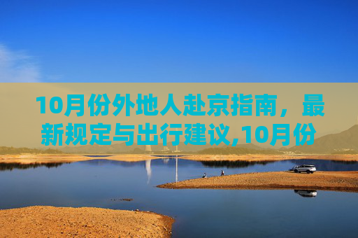 10月份外地人赴京指南，最新规定与出行建议,10月份外地人去北京最新规定