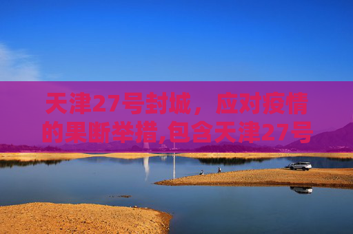 天津27号封城，应对疫情的果断举措,包含天津27号封城的词条