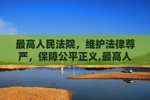 最高人民法院，维护法律尊严，保障公平正义,最高人民法院