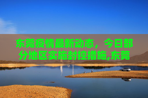 东莞疫情最新动态，今日部分地区实施封控措施,东莞疫情最新消息今天又封了