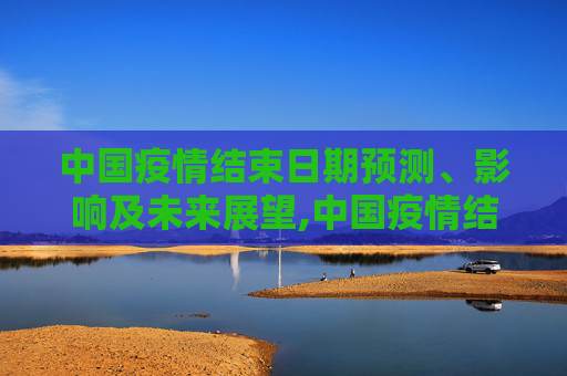 中国疫情结束日期预测、影响及未来展望,中国疫情结束日期预测、影响及未来展望