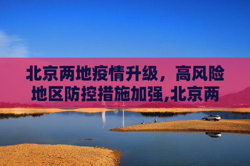 北京两地疫情升级，高风险地区防控措施加强,北京两地升为高风险地区