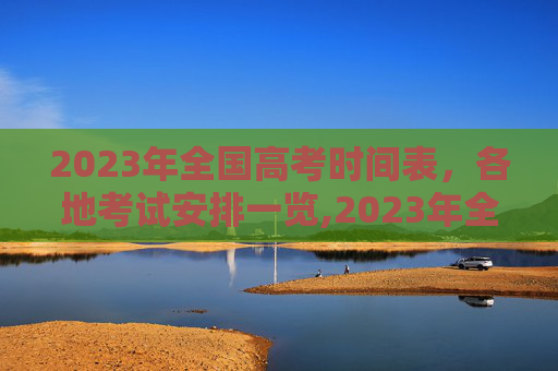 2023年全国高考时间表，各地考试安排一览,2023年全国各地高考时间表