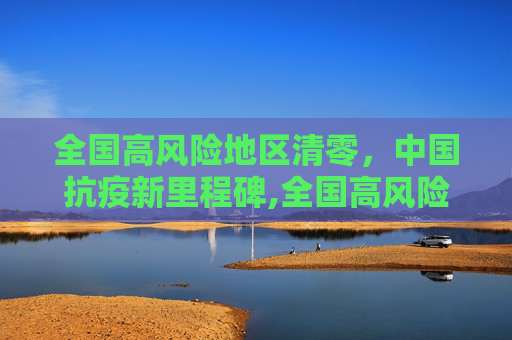 全国高风险地区清零，中国抗疫新里程碑,全国高风险地区清零