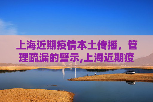 上海近期疫情本土传播，管理疏漏的警示,上海近期疫情系管理疏漏致本土传播