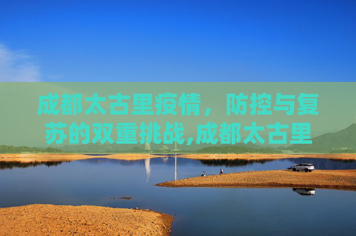 成都太古里疫情，防控与复苏的双重挑战,成都太古里疫情