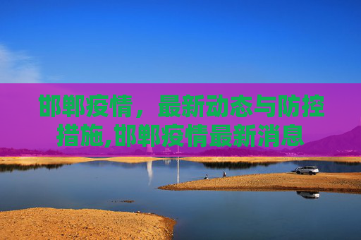 邯郸疫情，最新动态与防控措施,邯郸疫情最新消息