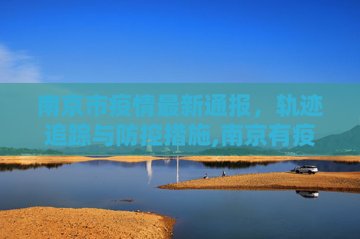 南京市疫情最新通报，轨迹追踪与防控措施,南京有疫情最新通报轨迹